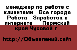 менеджер по работе с клиентами - Все города Работа » Заработок в интернете   . Пермский край,Чусовой г.